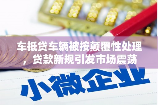 潮南车抵贷车辆被按颠覆性处理，贷款新规引发市场震荡