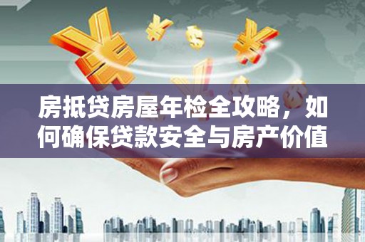 正阳房抵贷房屋年检全攻略，如何确保贷款安全与房产价值