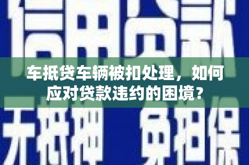 开远车抵贷车辆被扣处理，如何应对贷款违约的困境？