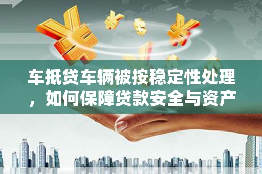 开远车抵贷车辆被按稳定性处理，如何保障贷款安全与资产价值