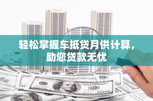 开远轻松掌握车抵贷月供计算，助您贷款无忧