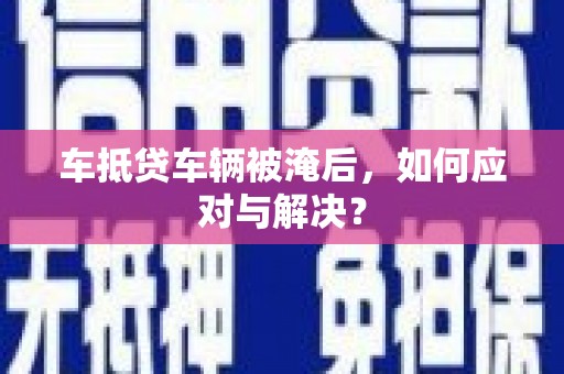 新城车抵贷车辆被淹后，如何应对与解决？