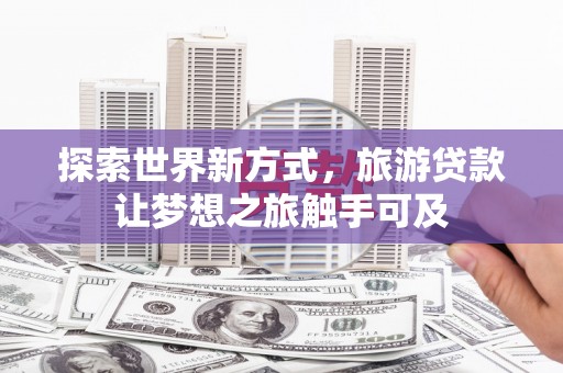 芬园探索世界新方式，旅游贷款让梦想之旅触手可及