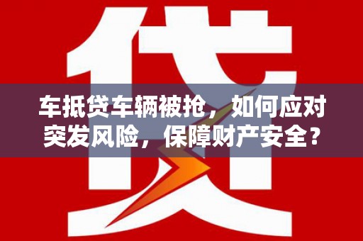 海港车抵贷车辆被抢，如何应对突发风险，保障财产安全？