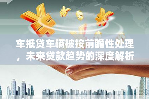 果洛车抵贷车辆被按前瞻性处理，未来贷款趋势的深度解析