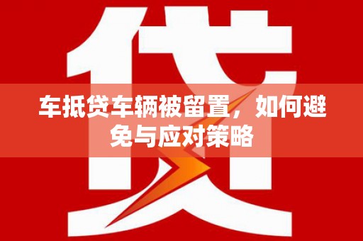 果洛车抵贷车辆被留置，如何避免与应对策略