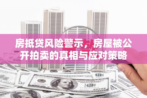果洛房抵贷风险警示，房屋被公开拍卖的真相与应对策略