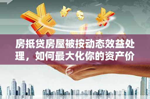 果洛房抵贷房屋被按动态效益处理，如何最大化你的资产价值？
