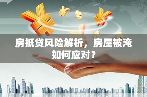 洮北房抵贷风险解析，房屋被淹如何应对？