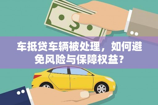 洮北车抵贷车辆被处理，如何避免风险与保障权益？