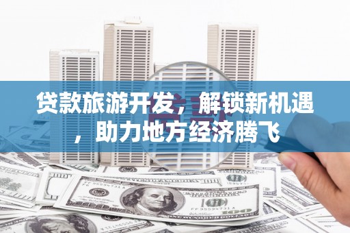 洮北贷款旅游开发，解锁新机遇，助力地方经济腾飞