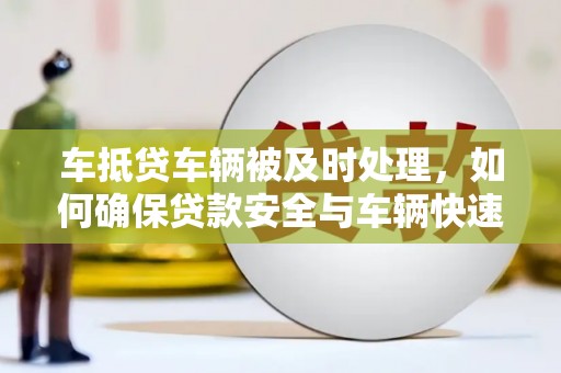 英德车抵贷车辆被及时处理，如何确保贷款安全与车辆快速变现