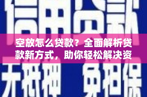 英德空放怎么贷款？全面解析贷款新方式，助你轻松解决资金难题