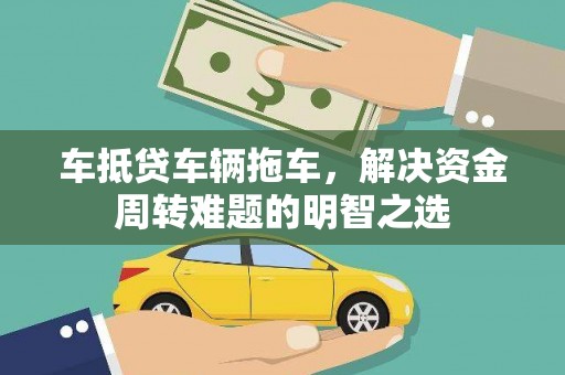金牛车抵贷车辆拖车，解决资金周转难题的明智之选