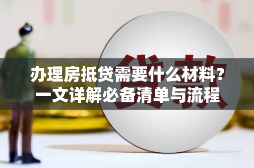 英德办理房抵贷需要什么材料？一文详解必备清单与流程
