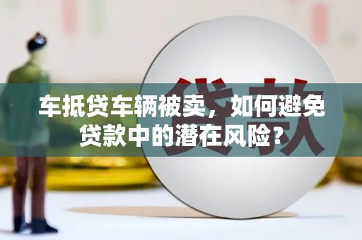 金牛车抵贷车辆被卖，如何避免贷款中的潜在风险？