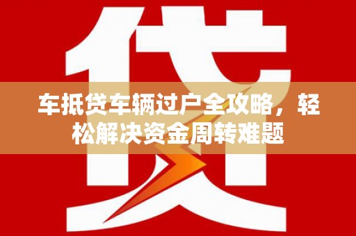 金牛车抵贷车辆过户全攻略，轻松解决资金周转难题