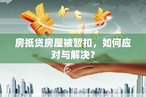 宜秀房抵贷房屋被暂扣，如何应对与解决？