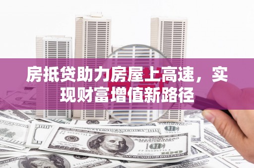 三沙房抵贷助力房屋上高速，实现财富增值新路径