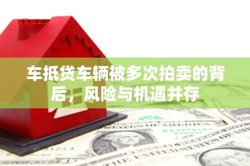 高邑车抵贷车辆被多次拍卖的背后，风险与机遇并存