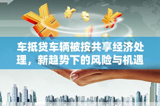 高邑车抵贷车辆被按共享经济处理，新趋势下的风险与机遇