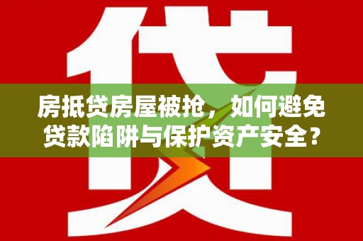 武都房抵贷房屋被抢，如何避免贷款陷阱与保护资产安全？