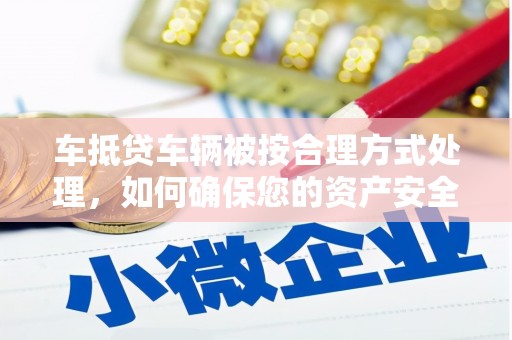 英德车抵贷车辆被按合理方式处理，如何确保您的资产安全？