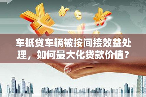 石鼓车抵贷车辆被按间接效益处理，如何最大化贷款价值？