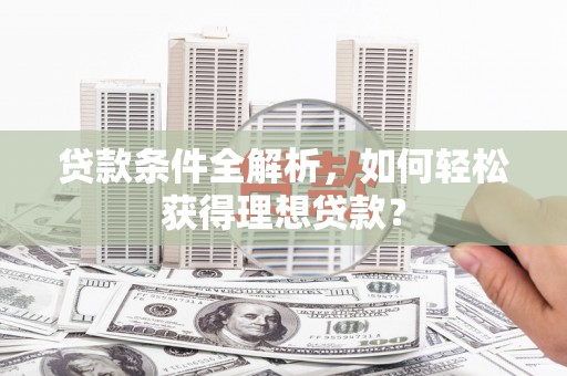 石鼓贷款条件全解析，如何轻松获得理想贷款？