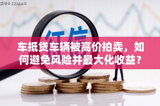 隆阳车抵贷车辆被高价拍卖，如何避免风险并最大化收益？