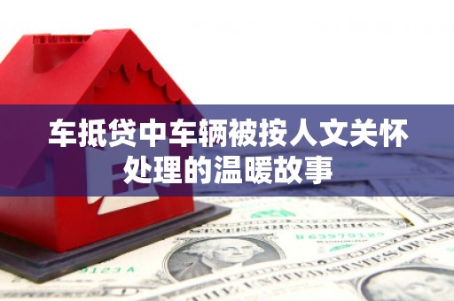 石鼓车抵贷中车辆被按人文关怀处理的温暖故事