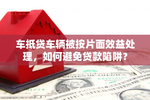 石鼓车抵贷车辆被按片面效益处理，如何避免贷款陷阱？