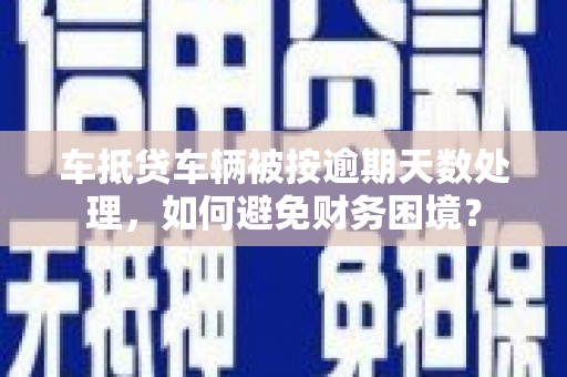 东兴车抵贷车辆被按逾期天数处理，如何避免财务困境？