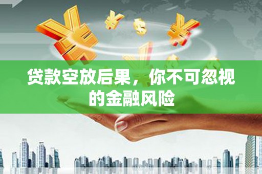 连江贷款空放后果，你不可忽视的金融风险