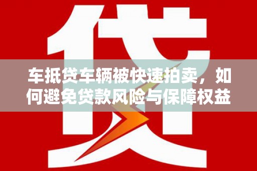 团风车抵贷车辆被快速拍卖，如何避免贷款风险与保障权益？