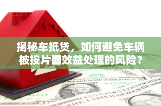 团风揭秘车抵贷，如何避免车辆被按片面效益处理的风险？
