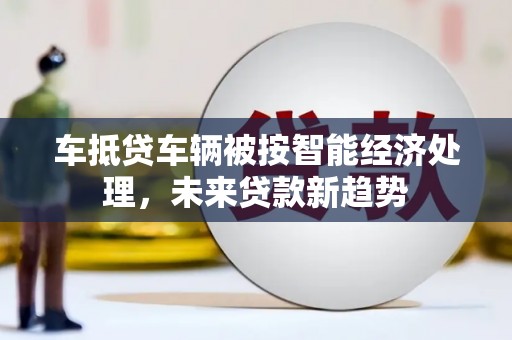 三沙车抵贷车辆被按智能经济处理，未来贷款新趋势