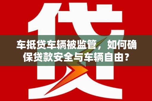 三沙车抵贷车辆被监管，如何确保贷款安全与车辆自由？