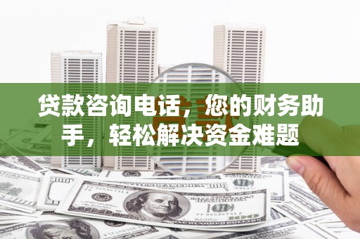 台前贷款咨询电话，您的财务助手，轻松解决资金难题