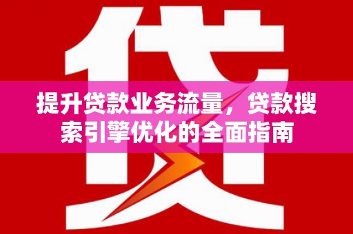 石鼓提升贷款业务流量，贷款搜索引擎优化的全面指南