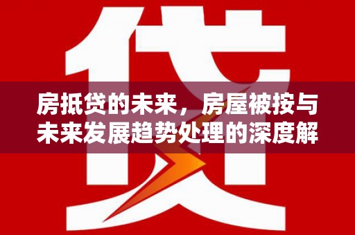 麻城房抵贷的未来，房屋被按与未来发展趋势处理的深度解析