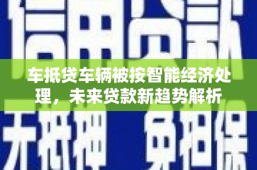 永吉车抵贷车辆被按智能经济处理，未来贷款新趋势解析
