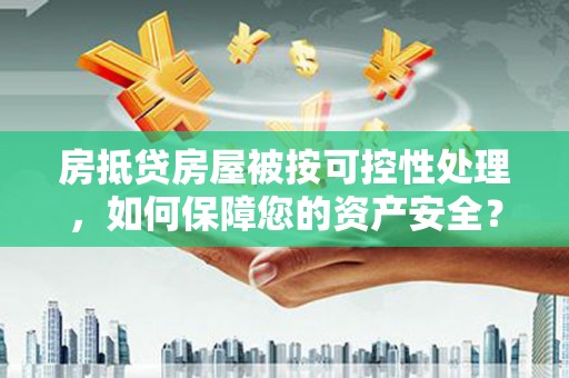 龙潭房抵贷房屋被按可控性处理，如何保障您的资产安全？