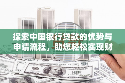 龙潭探索中国银行贷款的优势与申请流程，助您轻松实现财务目标