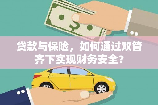 永吉贷款与保险，如何通过双管齐下实现财务安全？