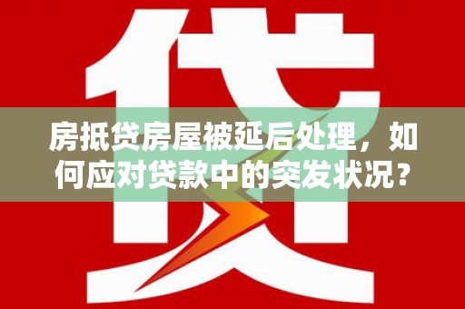 龙潭房抵贷房屋被延后处理，如何应对贷款中的突发状况？