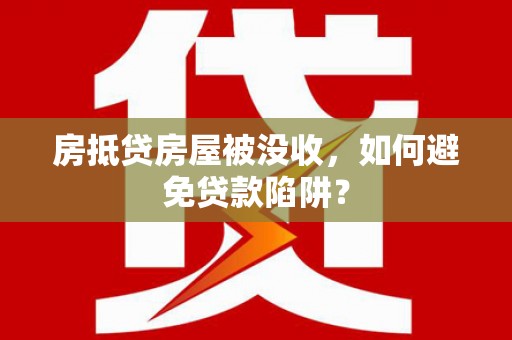 龙潭房抵贷房屋被没收，如何避免贷款陷阱？