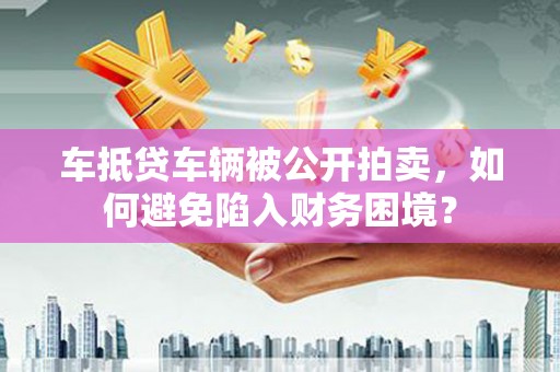 崇仁车抵贷车辆被公开拍卖，如何避免陷入财务困境？