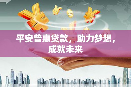 崇仁平安普惠贷款，助力梦想，成就未来