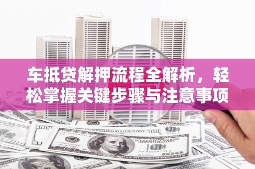 崇仁车抵贷解押流程全解析，轻松掌握关键步骤与注意事项